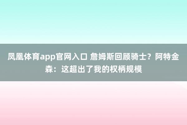 凤凰体育app官网入口 詹姆斯回顾骑士？阿特金森：这超出了我的权柄规模