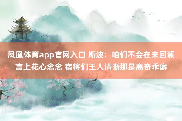 凤凰体育app官网入口 斯波：咱们不会在来回谰言上花心念念 宿将们王人清晰那是离奇乖癖