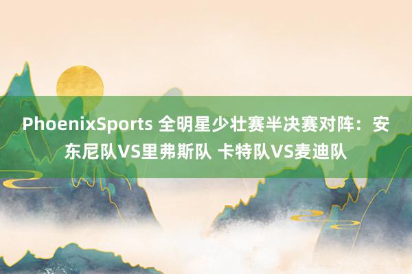 PhoenixSports 全明星少壮赛半决赛对阵：安东尼队VS里弗斯队 卡特队VS麦迪队
