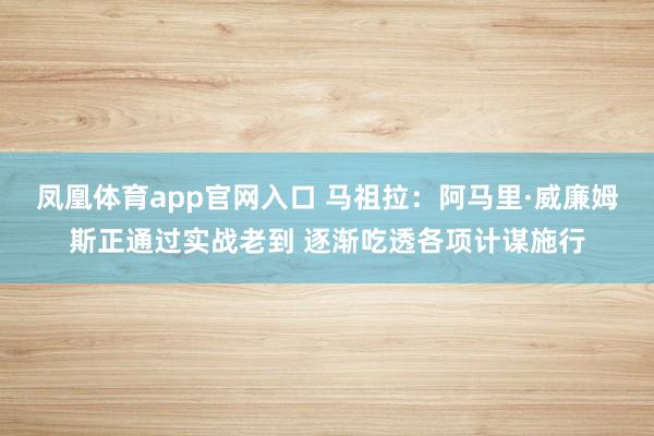 凤凰体育app官网入口 马祖拉：阿马里·威廉姆斯正通过实战老到 逐渐吃透各项计谋施行