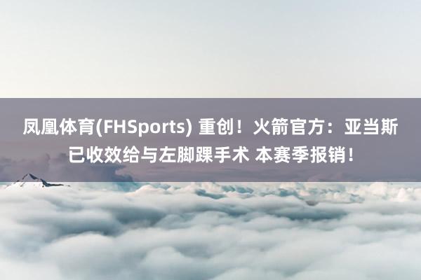 凤凰体育(FHSports) 重创！火箭官方：亚当斯已收效给与左脚踝手术 本赛季报销！