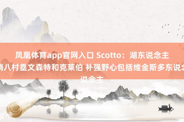 凤凰体育app官网入口 Scotto：湖东说念主兜销八村塁文森特和克莱伯 补强野心包括维金斯多东说念主