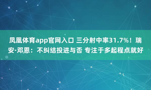 凤凰体育app官网入口 三分射中率31.7%！瑞安·邓恩：不纠结投进与否 专注于多起程点就好