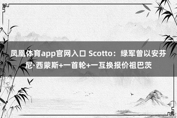 凤凰体育app官网入口 Scotto：绿军曾以安芬尼·西蒙斯+一首轮+一互换报价祖巴茨