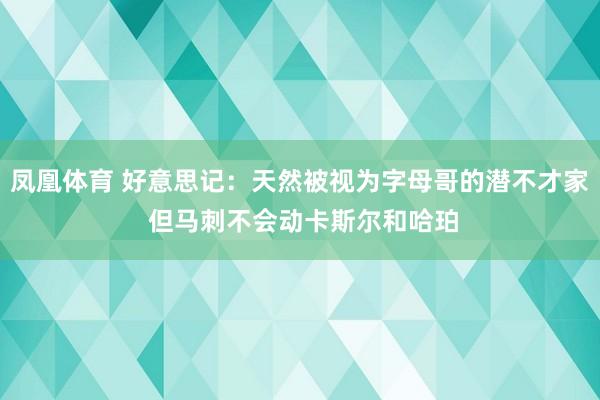 凤凰体育 好意思记：天然被视为字母哥的潜不才家 但马刺不会动卡斯尔和哈珀