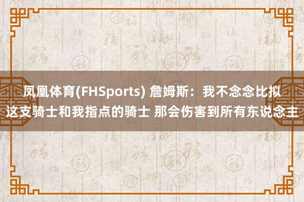 凤凰体育(FHSports) 詹姆斯：我不念念比拟这支骑士和我指点的骑士 那会伤害到所有东说念主