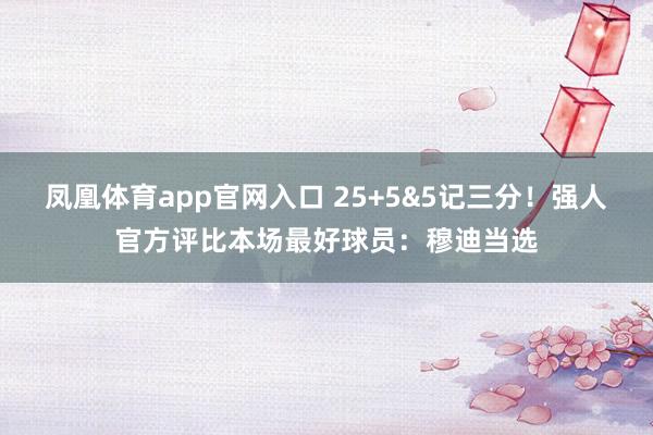 凤凰体育app官网入口 25+5&5记三分！强人官方评比本场最好球员：穆迪当选