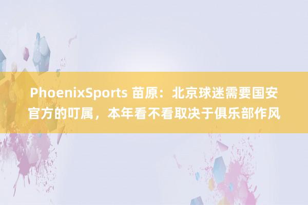 PhoenixSports 苗原：北京球迷需要国安官方的叮属，本年看不看取决于俱乐部作风