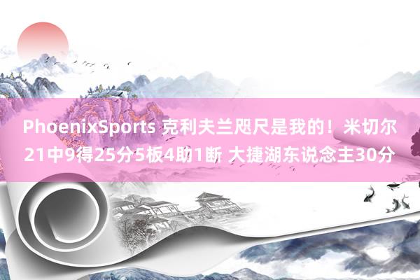 PhoenixSports 克利夫兰咫尺是我的！米切尔21中9得25分5板4助1断 大捷湖东说念主30分