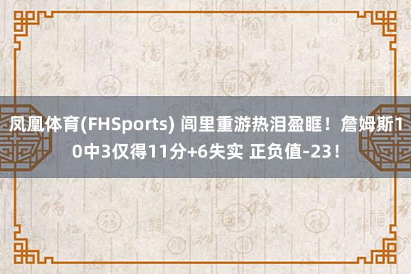 凤凰体育(FHSports) 闾里重游热泪盈眶！詹姆斯10中3仅得11分+6失实 正负值-23！