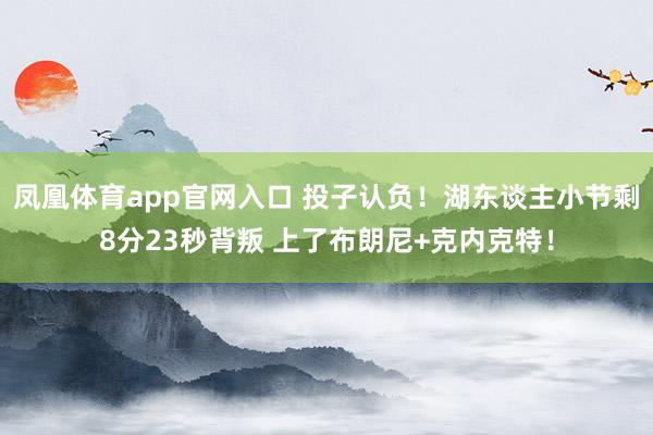 凤凰体育app官网入口 投子认负！湖东谈主小节剩8分23秒背叛 上了布朗尼+克内克特！