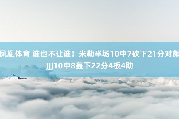 凤凰体育 谁也不让谁！米勒半场10中7砍下21分对飙JJJ10中8轰下22分4板4助