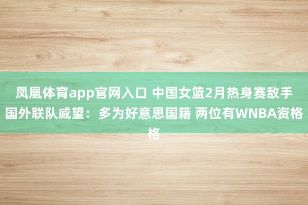 凤凰体育app官网入口 中国女篮2月热身赛敌手国外联队威望：多为好意思国籍 两位有WNBA资格