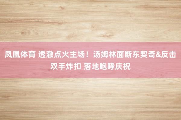 凤凰体育 透澈点火主场！汤姆林面断东契奇&反击双手炸扣 落地咆哮庆祝