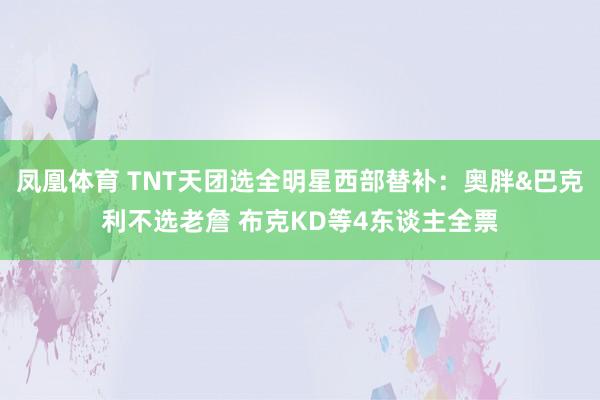 凤凰体育 TNT天团选全明星西部替补：奥胖&巴克利不选老詹 布克KD等4东谈主全票