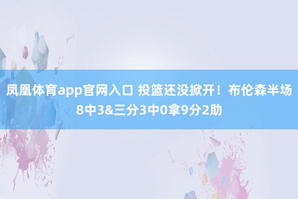 凤凰体育app官网入口 投篮还没掀开！布伦森半场8中3&三分3中0拿9分2助