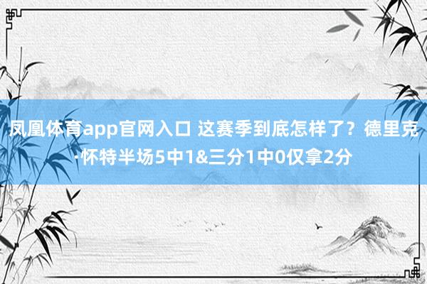 凤凰体育app官网入口 这赛季到底怎样了？德里克·怀特半场5中1&三分1中0仅拿2分