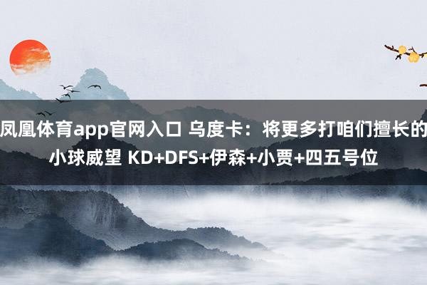 凤凰体育app官网入口 乌度卡：将更多打咱们擅长的小球威望 KD+DFS+伊森+小贾+四五号位