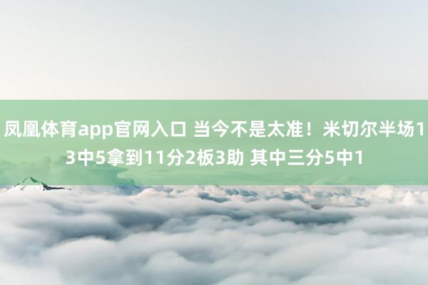 凤凰体育app官网入口 当今不是太准！米切尔半场13中5拿到11分2板3助 其中三分5中1