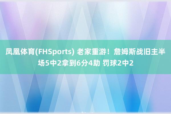 凤凰体育(FHSports) 老家重游！詹姆斯战旧主半场5中2拿到6分4助 罚球2中2