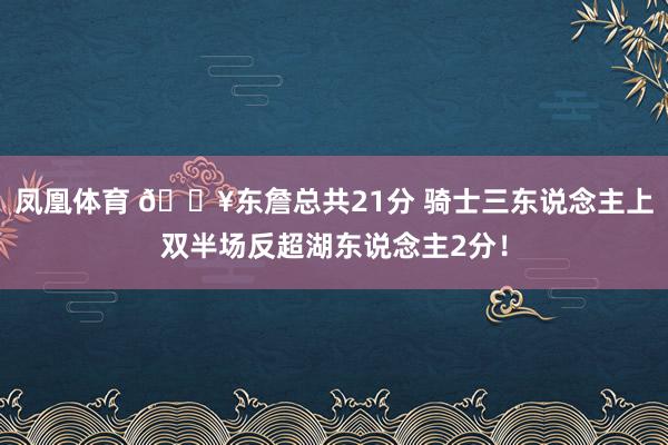 凤凰体育 🔥东詹总共21分 骑士三东说念主上双半场反超湖东说念主2分！