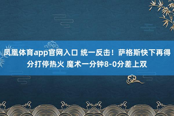 凤凰体育app官网入口 统一反击！萨格斯快下再得分打停热火 魔术一分钟8-0分差上双