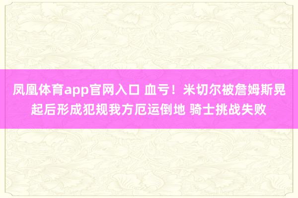 凤凰体育app官网入口 血亏！米切尔被詹姆斯晃起后形成犯规我方厄运倒地 骑士挑战失败