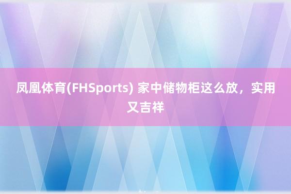 凤凰体育(FHSports) 家中储物柜这么放，实用又吉祥