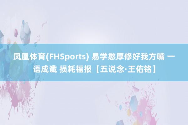 凤凰体育(FHSports) 易学憨厚修好我方嘴 一语成谶 损耗福报【五说念·王佑铭】