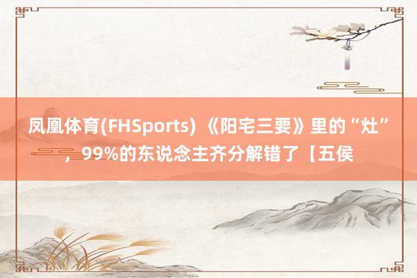 凤凰体育(FHSports) 《阳宅三要》里的“灶”，99%的东说念主齐分解错了【五侯