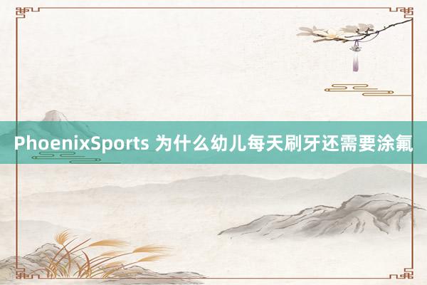 PhoenixSports 为什么幼儿每天刷牙还需要涂氟