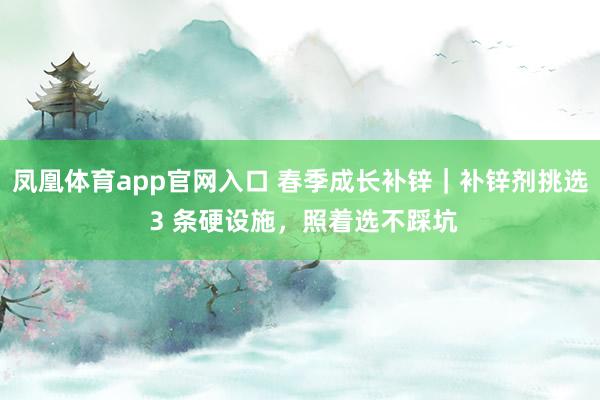 凤凰体育app官网入口 春季成长补锌｜补锌剂挑选 3 条硬设施，照着选不踩坑