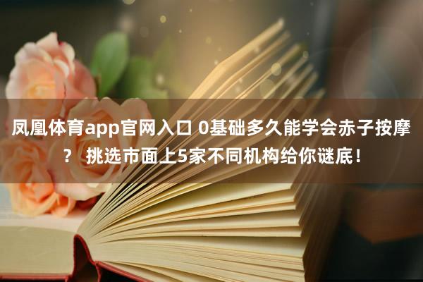 凤凰体育app官网入口 0基础多久能学会赤子按摩？ 挑选市面上5家不同机构给你谜底！