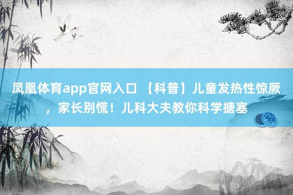 凤凰体育app官网入口 【科普】儿童发热性惊厥，家长别慌！儿科大夫教你科学搪塞