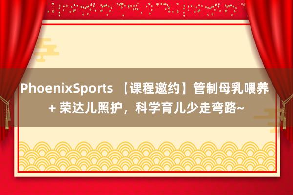 PhoenixSports 【课程邀约】管制母乳喂养 + 荣达儿照护，科学育儿少走弯路~