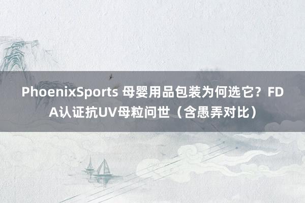PhoenixSports 母婴用品包装为何选它？FDA认证抗UV母粒问世（含愚弄对比）