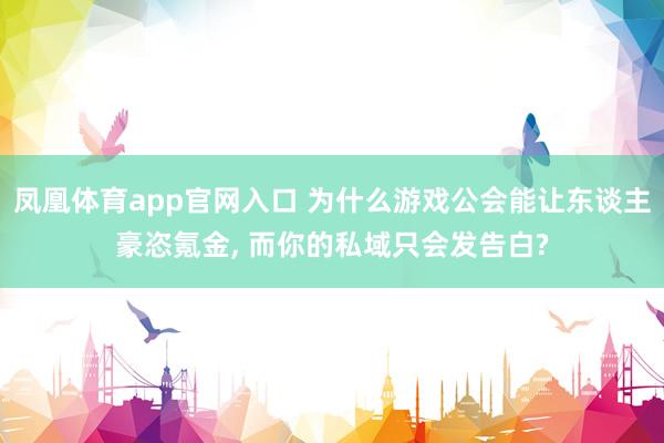 凤凰体育app官网入口 为什么游戏公会能让东谈主豪恣氪金， 而你的私域只会发告白?
