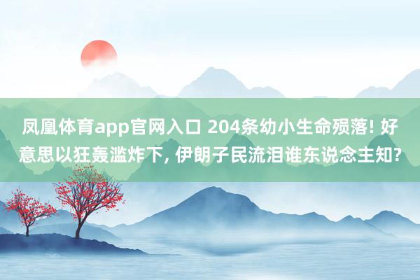凤凰体育app官网入口 204条幼小生命殒落! 好意思以狂轰滥炸下， 伊朗子民流泪谁东说念主知?