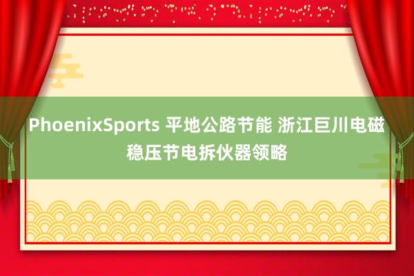 PhoenixSports 平地公路节能 浙江巨川电磁稳压节电拆伙器领略