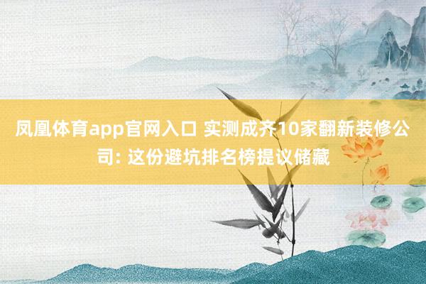 凤凰体育app官网入口 实测成齐10家翻新装修公司: 这份避坑排名榜提议储藏