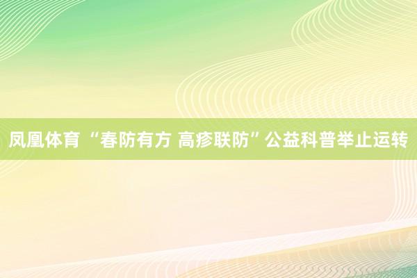 凤凰体育 “春防有方 高疹联防”公益科普举止运转