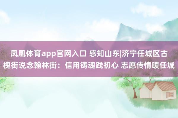 凤凰体育app官网入口 感知山东|济宁任城区古槐街说念翰林街：信用铸魂践初心 志愿传情暖任城