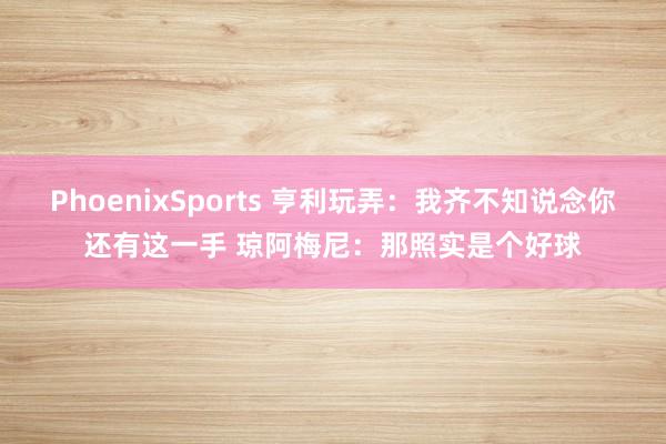 PhoenixSports 亨利玩弄：我齐不知说念你还有这一手 琼阿梅尼：那照实是个好球
