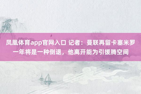 凤凰体育app官网入口 记者：曼联再留卡塞米罗一年将是一种倒退，他离开能为引援腾空间