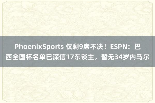 PhoenixSports 仅剩9席不决！ESPN：巴西全国杯名单已深信17东谈主，暂无34岁内马尔