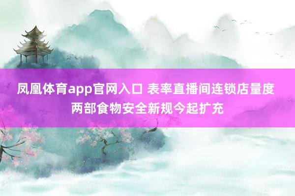 凤凰体育app官网入口 表率直播间连锁店量度 两部食物安全新规今起扩充
