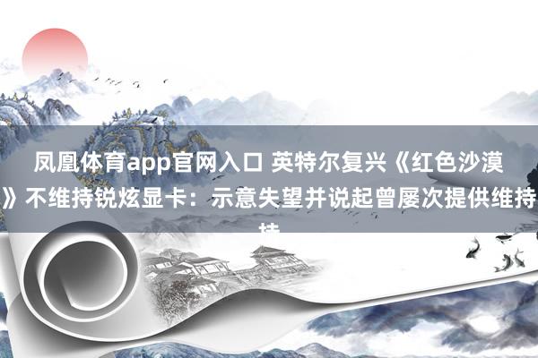 凤凰体育app官网入口 英特尔复兴《红色沙漠》不维持锐炫显卡：示意失望并说起曾屡次提供维持