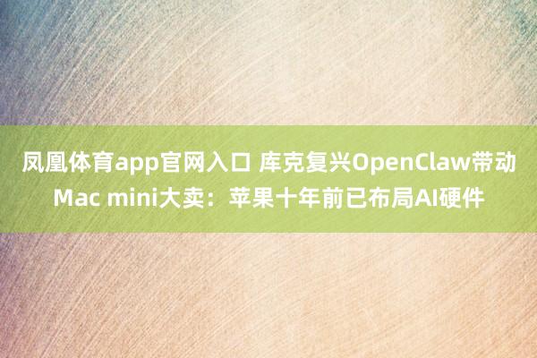 凤凰体育app官网入口 库克复兴OpenClaw带动Mac mini大卖：苹果十年前已布局AI硬件