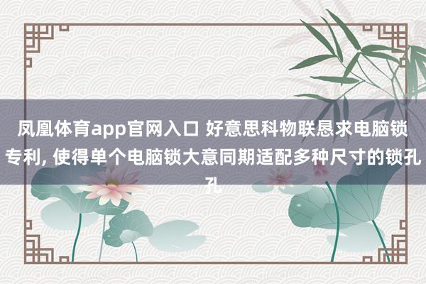 凤凰体育app官网入口 好意思科物联恳求电脑锁专利， 使得单个电脑锁大意同期适配多种尺寸的锁孔