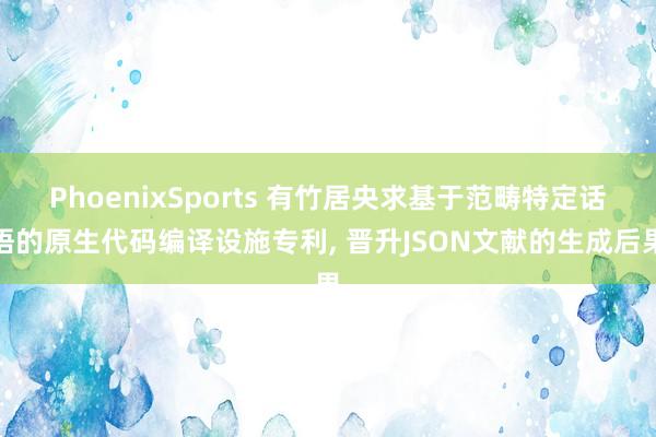 PhoenixSports 有竹居央求基于范畴特定话语的原生代码编译设施专利， 晋升JSON文献的生成后果